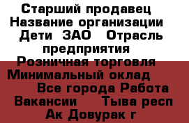 Старший продавец › Название организации ­ Дети, ЗАО › Отрасль предприятия ­ Розничная торговля › Минимальный оклад ­ 28 000 - Все города Работа » Вакансии   . Тыва респ.,Ак-Довурак г.